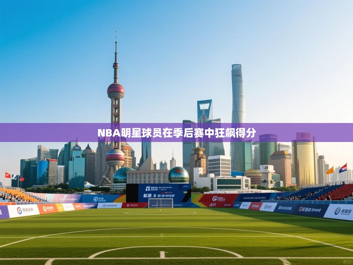 开云体育app下载官网-NBA明星球员在季后赛中狂飙得分  第3张
