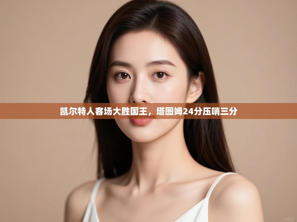 开云邀请码-凯尔特人客场大胜国王，塔图姆24分压哨三分