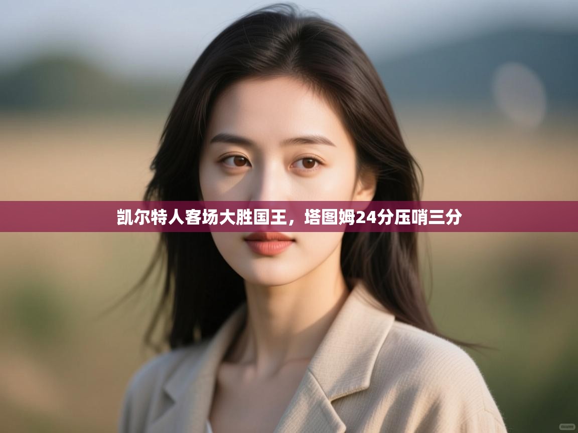 开云邀请码-凯尔特人客场大胜国王,塔图姆24分压哨三分  第2张