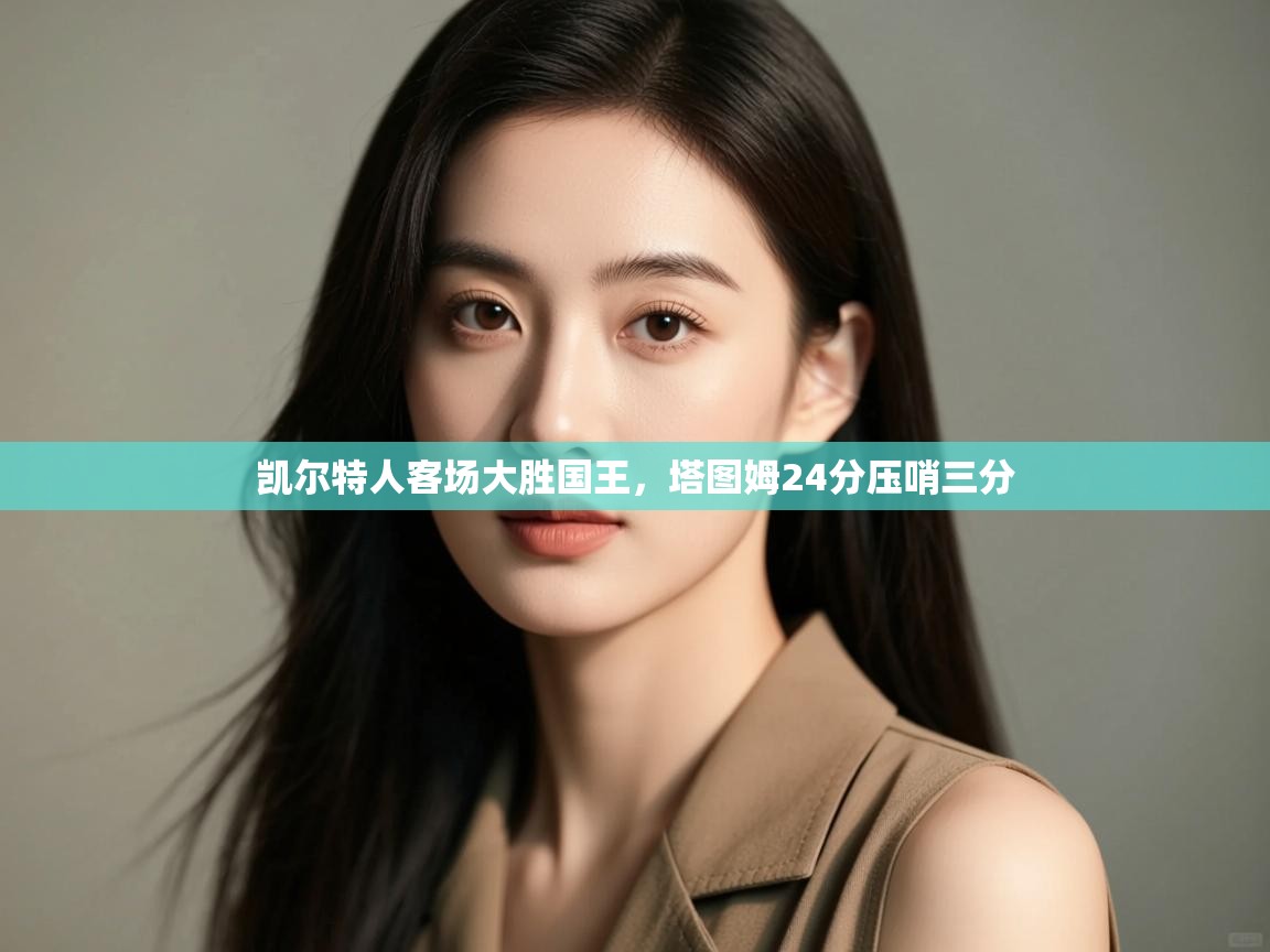 开云邀请码-凯尔特人客场大胜国王,塔图姆24分压哨三分  第3张