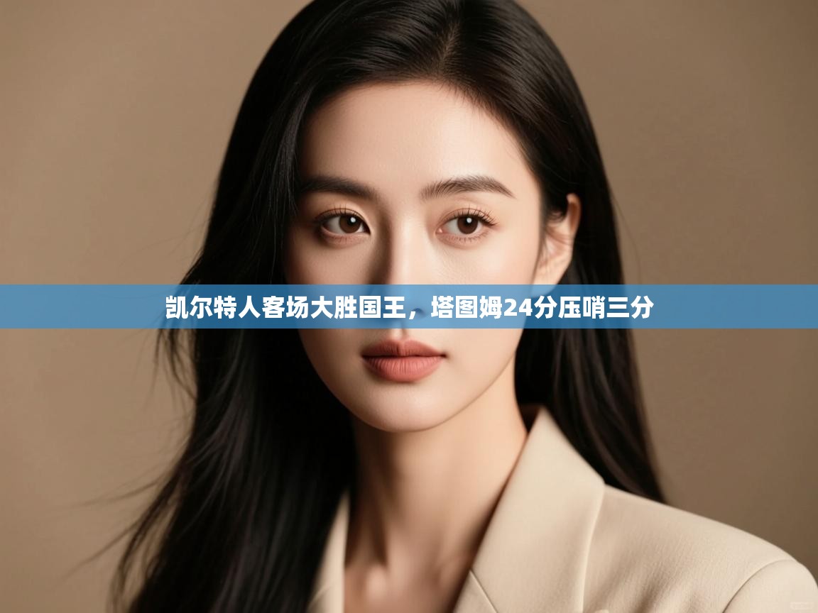 开云邀请码-凯尔特人客场大胜国王,塔图姆24分压哨三分  第4张