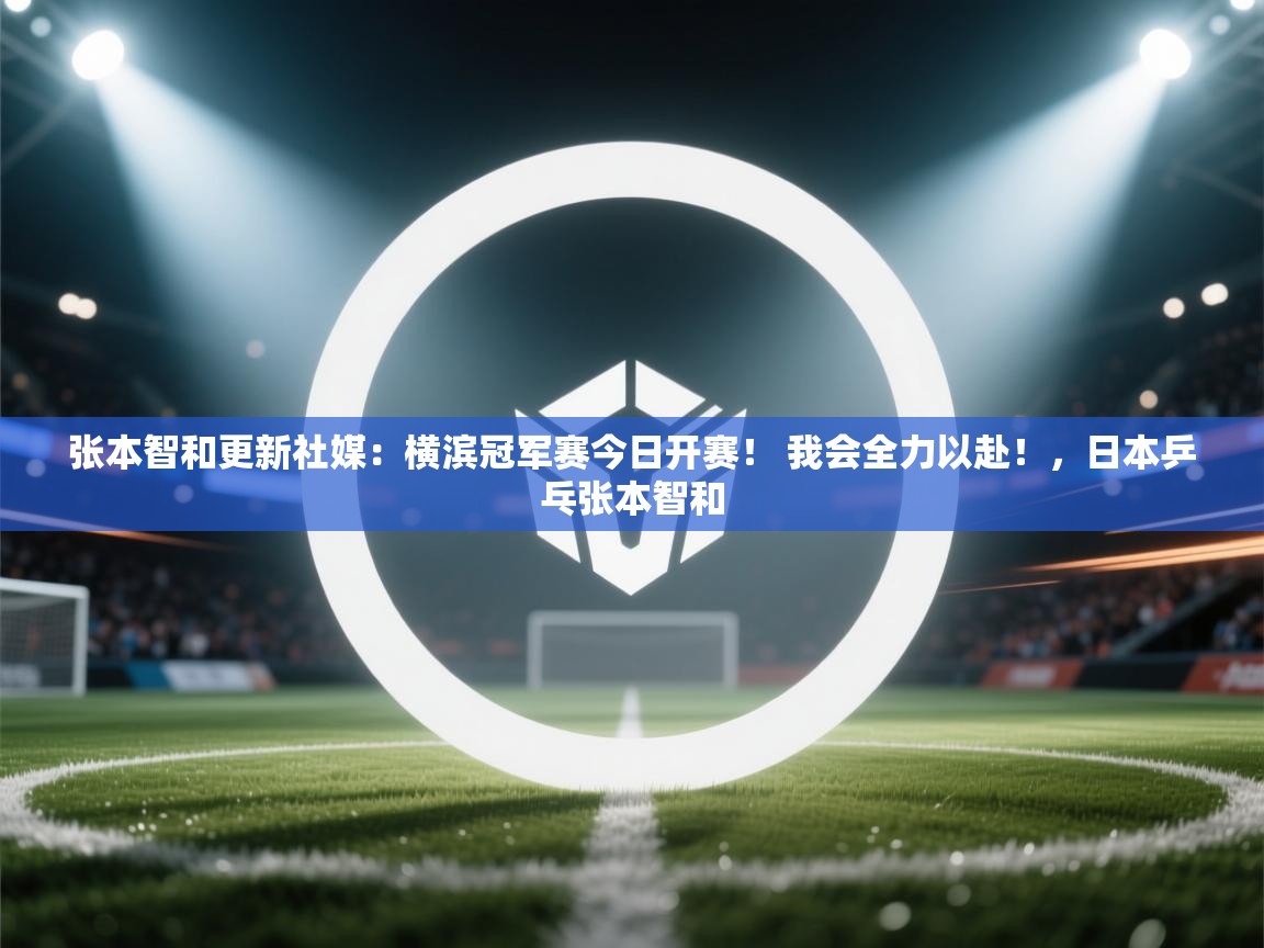 开云体育联赛专题页-张本智和更新社媒:横滨冠军赛今日开赛! 我会全力以赴!,日本乒乓张本智和 开云体育联赛专题页-张本智和更新社媒:横滨冠军赛今日开赛! 我会全力以赴!,日本乒乓张本智和