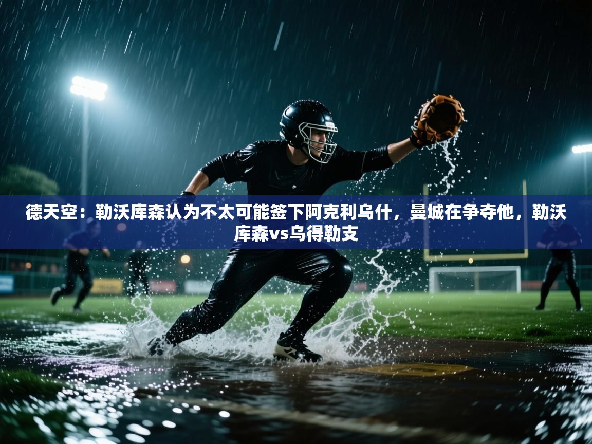 开云体育在线下载-德天空:勒沃库森认为不太可能签下阿克利乌什,曼城在争夺他,勒沃库森vs乌得勒支 第3张