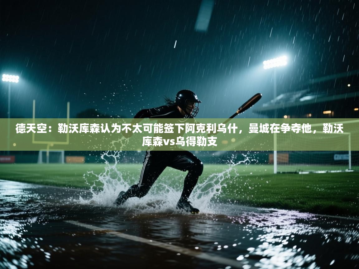 开云体育在线下载-德天空:勒沃库森认为不太可能签下阿克利乌什,曼城在争夺他,勒沃库森vs乌得勒支 第4张