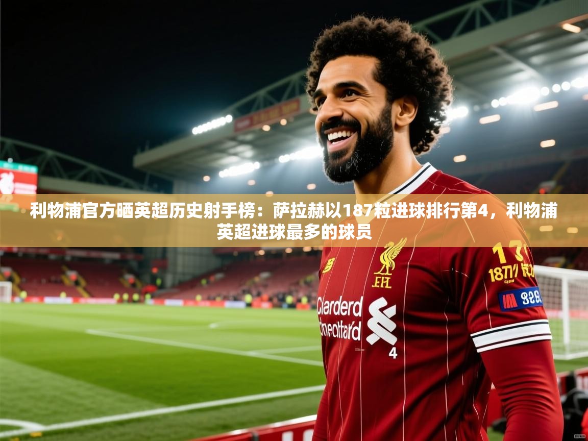 开云体育苹果版下载-利物浦官方晒英超历史射手榜:萨拉赫以187粒进球排行第4,利物浦英超进球最多的球员 第1张