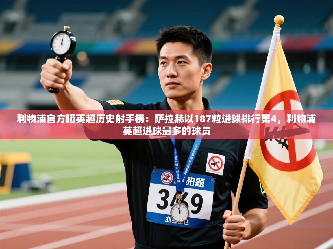 开云体育苹果版下载-利物浦官方晒英超历史射手榜:萨拉赫以187粒进球排行第4,利物浦英超进球最多的球员 第2张