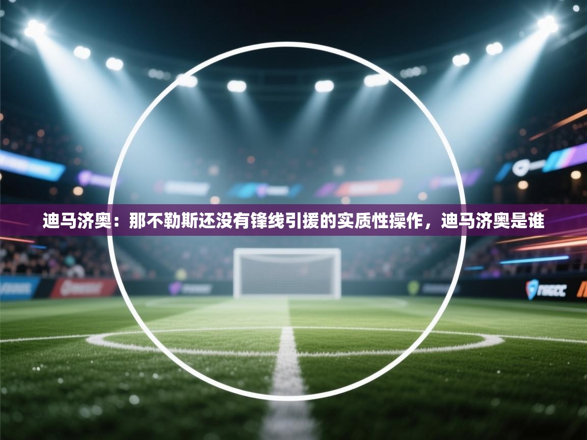 开云·体育kaiyun官方网站_kaiyun sports-迪马济奥：那不勒斯还没有锋线引援的实质性操作，迪马济奥是谁  第1张