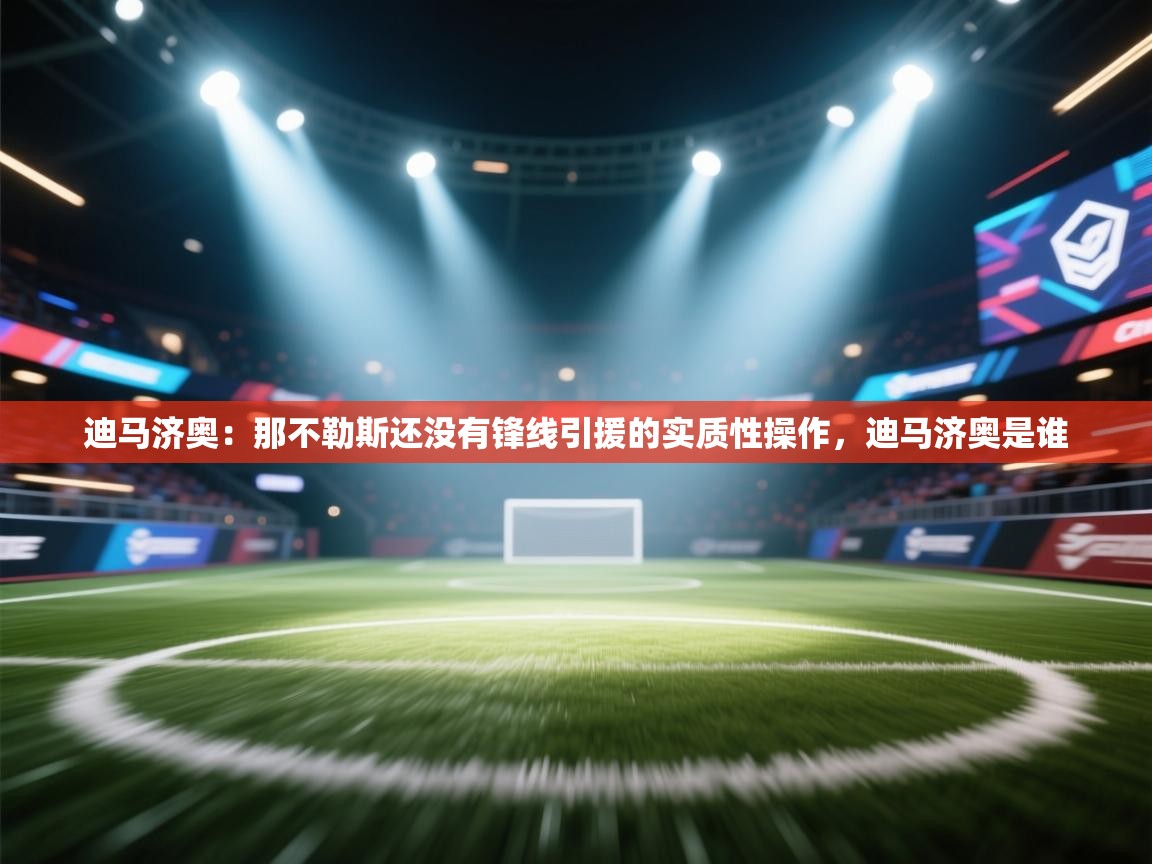 开云·体育kaiyun官方网站_kaiyun sports-迪马济奥：那不勒斯还没有锋线引援的实质性操作，迪马济奥是谁  第2张