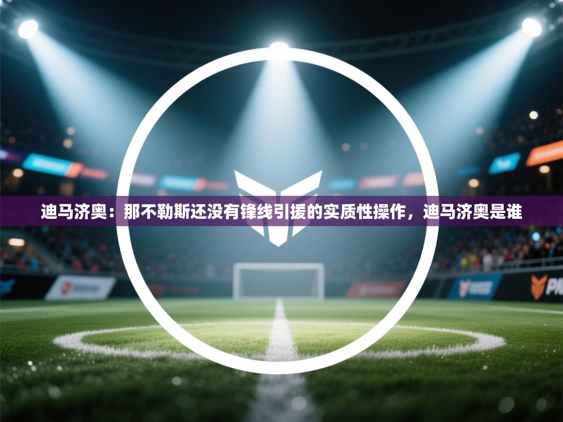 开云·体育kaiyun官方网站_kaiyun sports-迪马济奥：那不勒斯还没有锋线引援的实质性操作，迪马济奥是谁  第3张