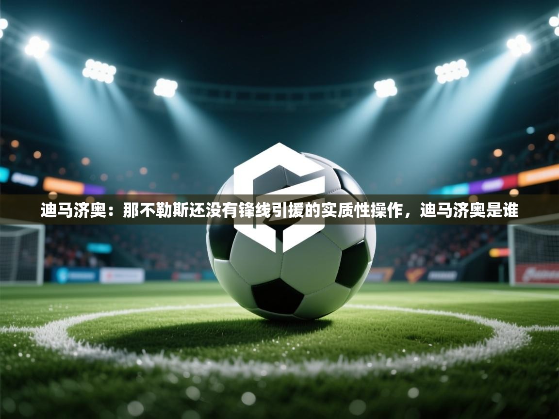 开云·体育kaiyun官方网站_kaiyun sports-迪马济奥：那不勒斯还没有锋线引援的实质性操作，迪马济奥是谁  第4张