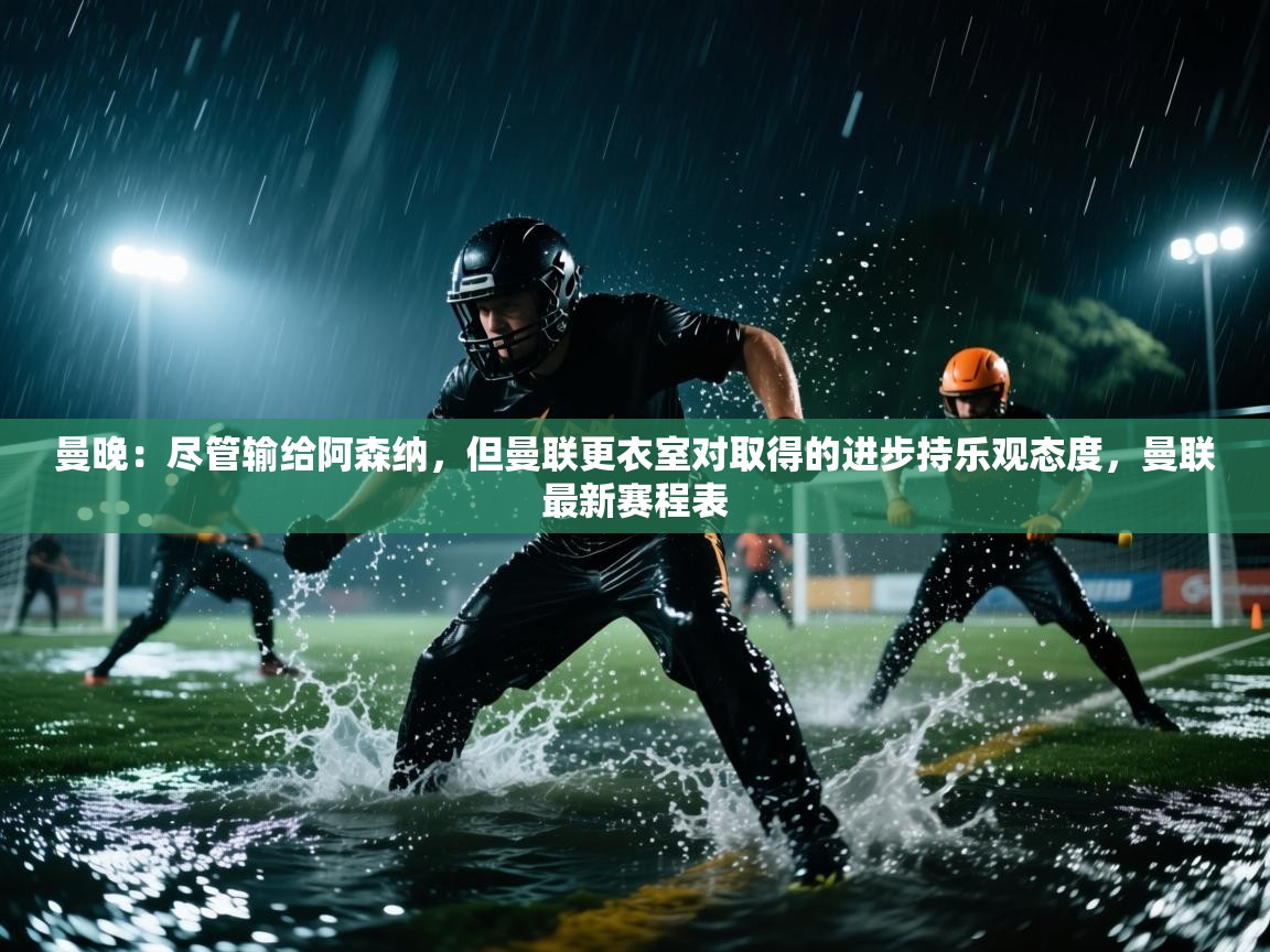 云开官网-曼晚:尽管输给阿森纳,但曼联更衣室对取得的进步持乐观态度,曼联最新赛程表 第1张