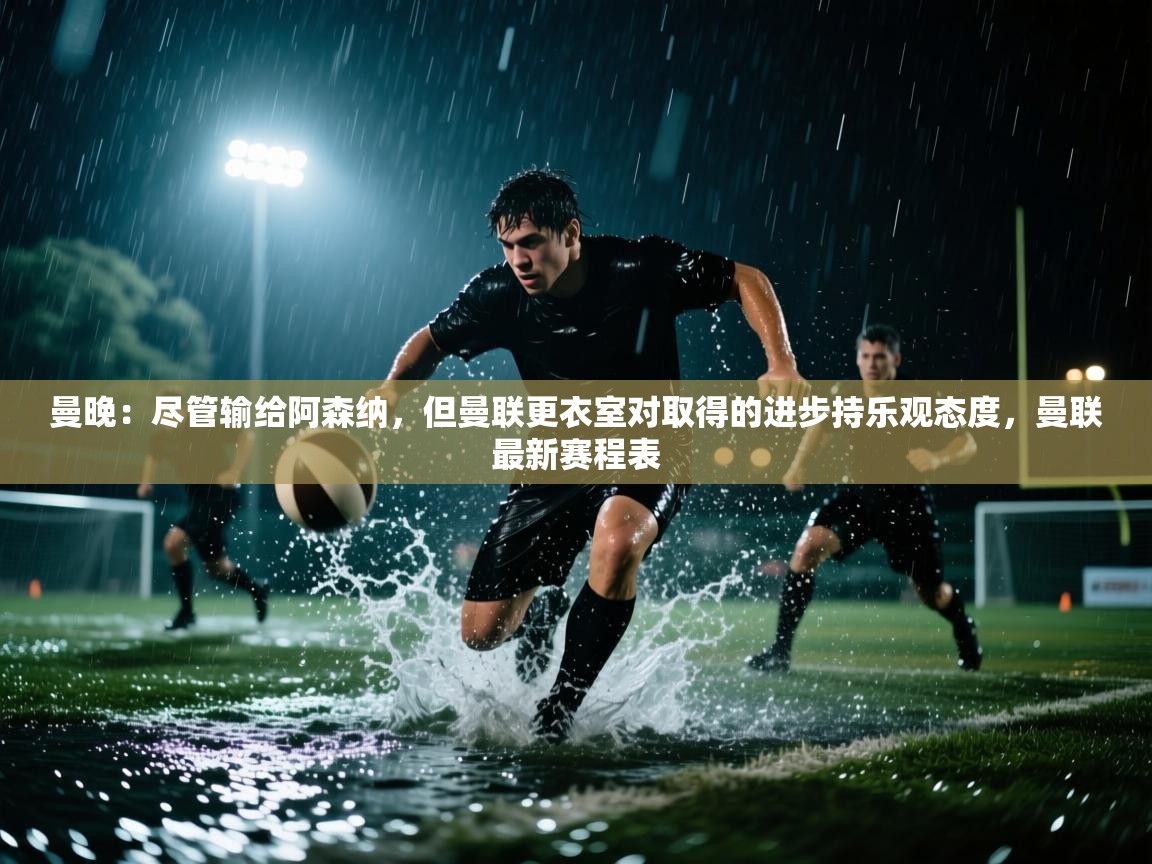 云开官网-曼晚:尽管输给阿森纳,但曼联更衣室对取得的进步持乐观态度,曼联最新赛程表 第2张