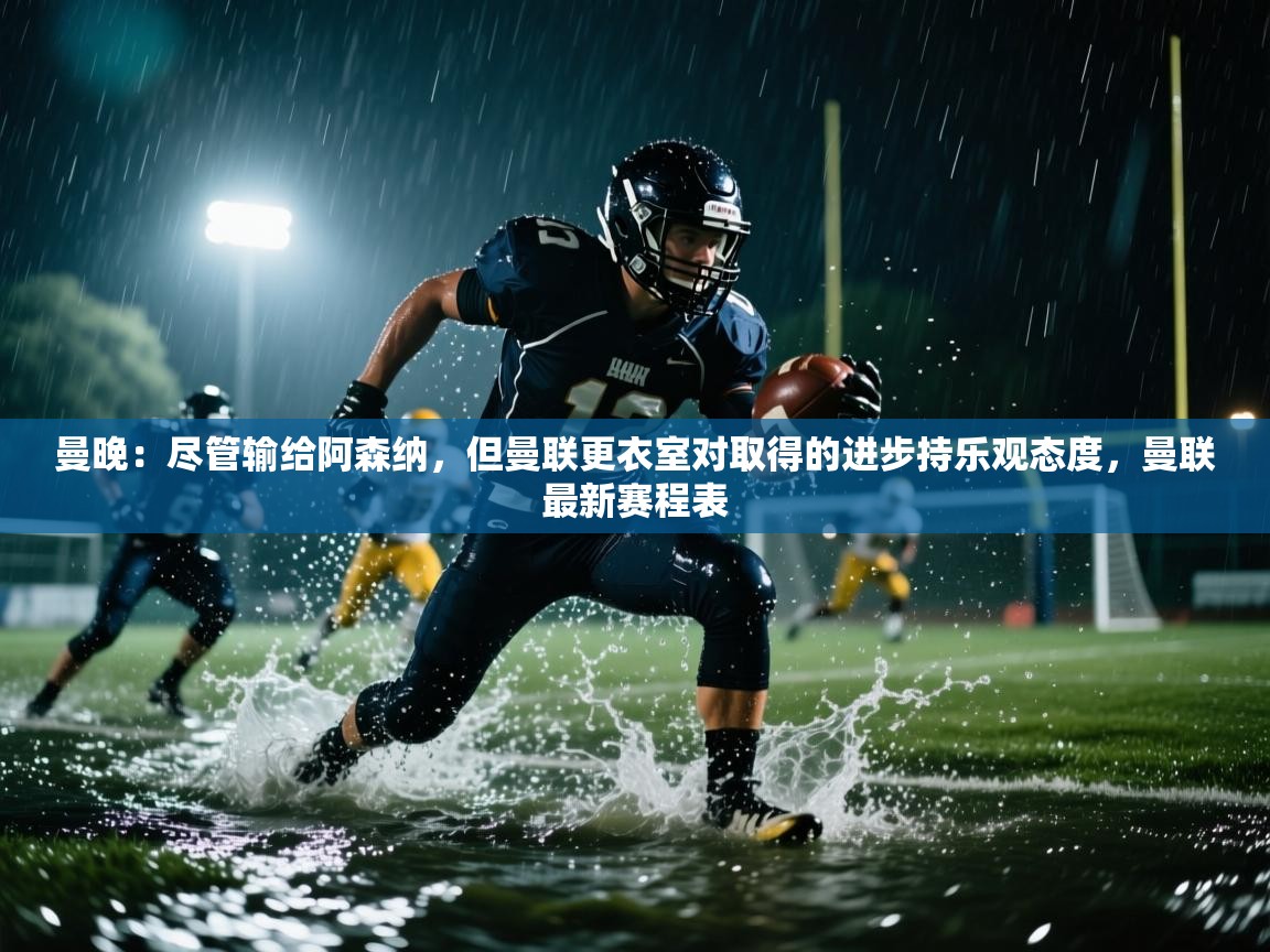 云开官网-曼晚:尽管输给阿森纳,但曼联更衣室对取得的进步持乐观态度,曼联最新赛程表 第3张