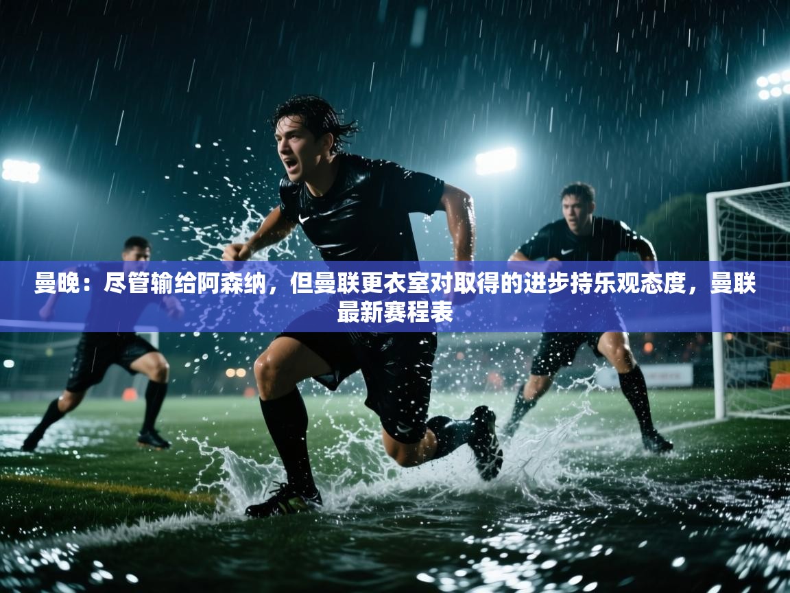 云开官网-曼晚:尽管输给阿森纳,但曼联更衣室对取得的进步持乐观态度,曼联最新赛程表 第4张