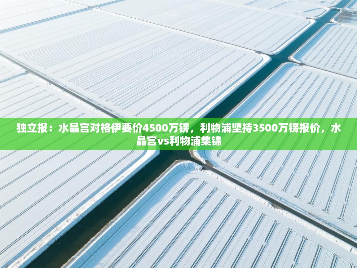 开云体育注册app-独立报：水晶宫对格伊要价4500万镑，利物浦坚持3500万镑报价，水晶宫vs利物浦集锦  第1张