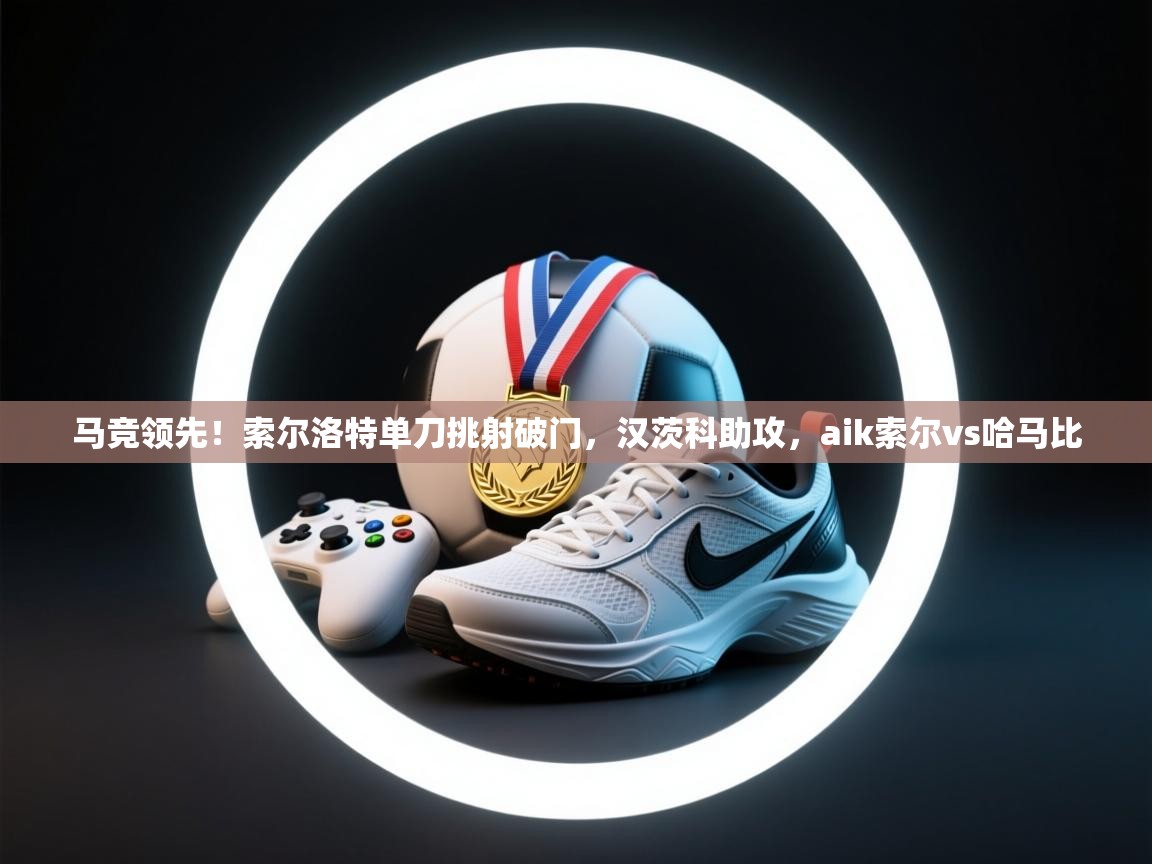 开云体育注册下载-马竞领先!索尔洛特单刀挑射破门,汉茨科助攻,aik索尔vs哈马比 第1张
