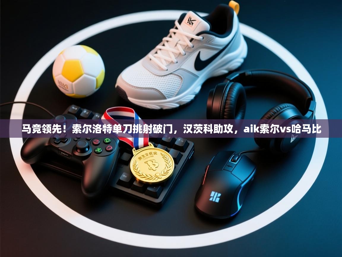 开云体育注册下载-马竞领先!索尔洛特单刀挑射破门,汉茨科助攻,aik索尔vs哈马比 第2张