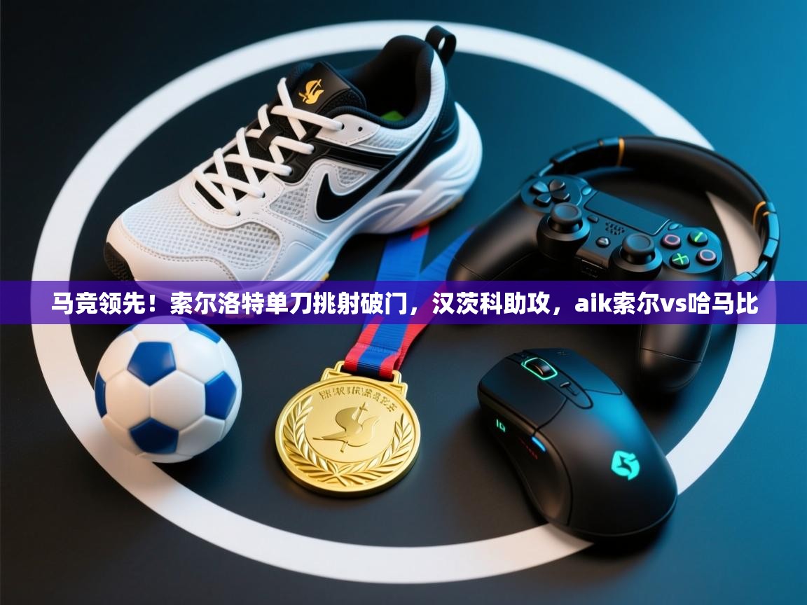 开云体育注册下载-马竞领先!索尔洛特单刀挑射破门,汉茨科助攻,aik索尔vs哈马比 第3张