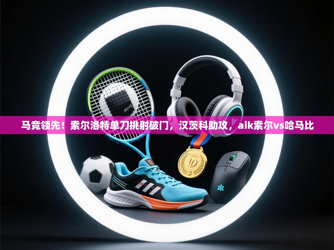 开云体育注册下载-马竞领先!索尔洛特单刀挑射破门,汉茨科助攻,aik索尔vs哈马比 第4张