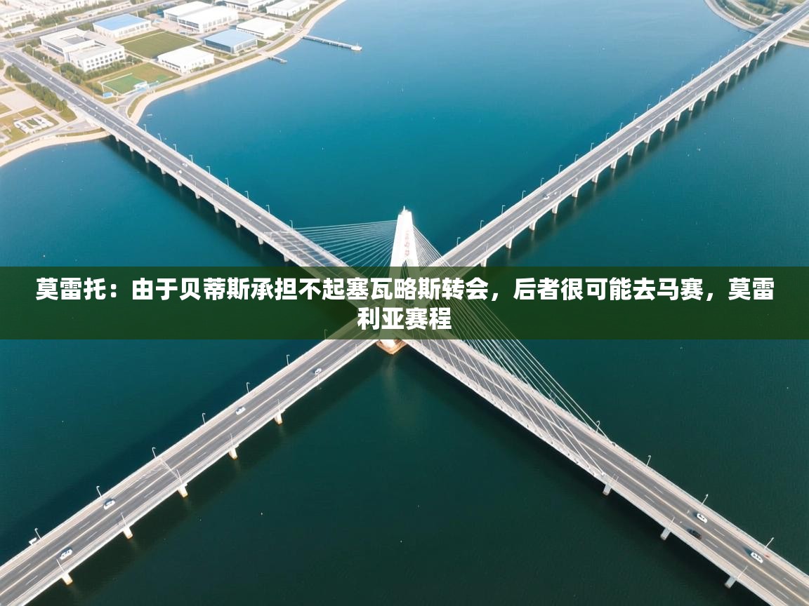 开云体育入口-莫雷托:由于贝蒂斯承担不起塞瓦略斯转会,后者很可能去马赛,莫雷利亚赛程 第3张