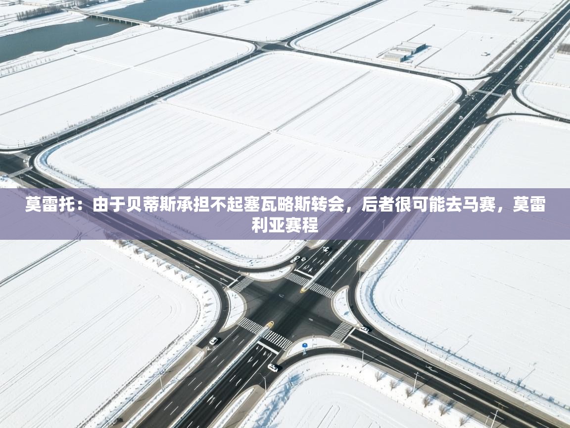 开云体育入口-莫雷托:由于贝蒂斯承担不起塞瓦略斯转会,后者很可能去马赛,莫雷利亚赛程 第4张