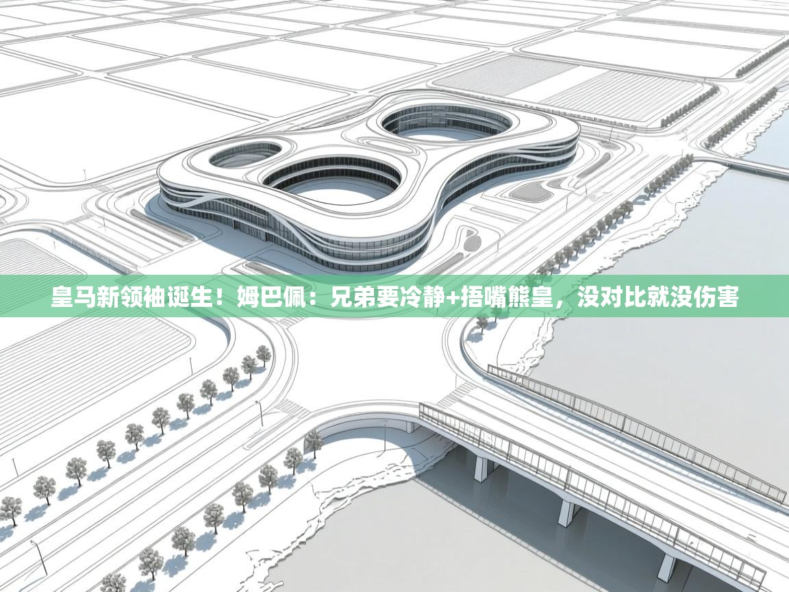 开云官网-皇马新领袖诞生!姆巴佩:兄弟要冷静+捂嘴熊皇,没对比就没伤害 第1张