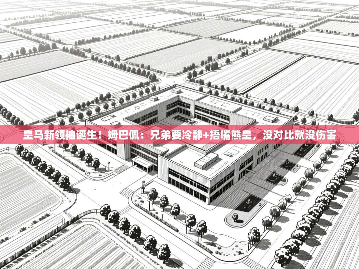 开云官网-皇马新领袖诞生!姆巴佩:兄弟要冷静+捂嘴熊皇,没对比就没伤害 第2张