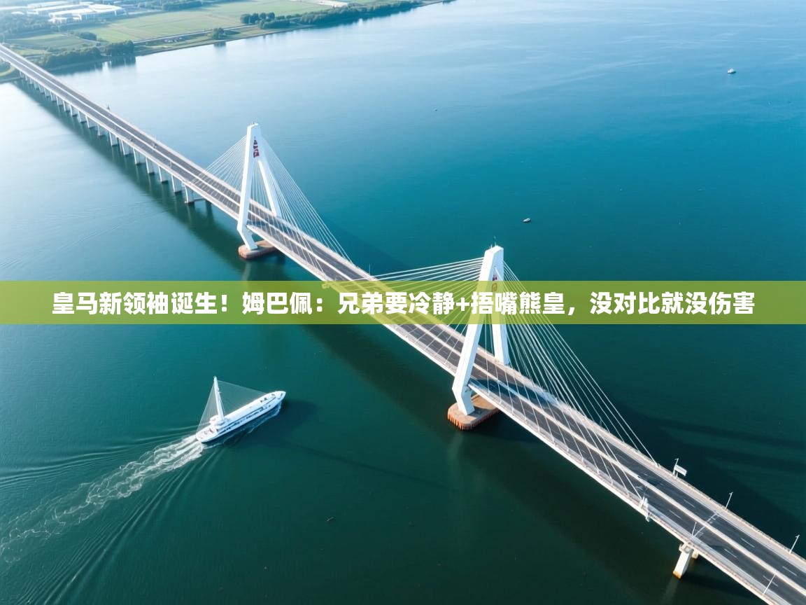 开云官网-皇马新领袖诞生!姆巴佩:兄弟要冷静+捂嘴熊皇,没对比就没伤害 第3张