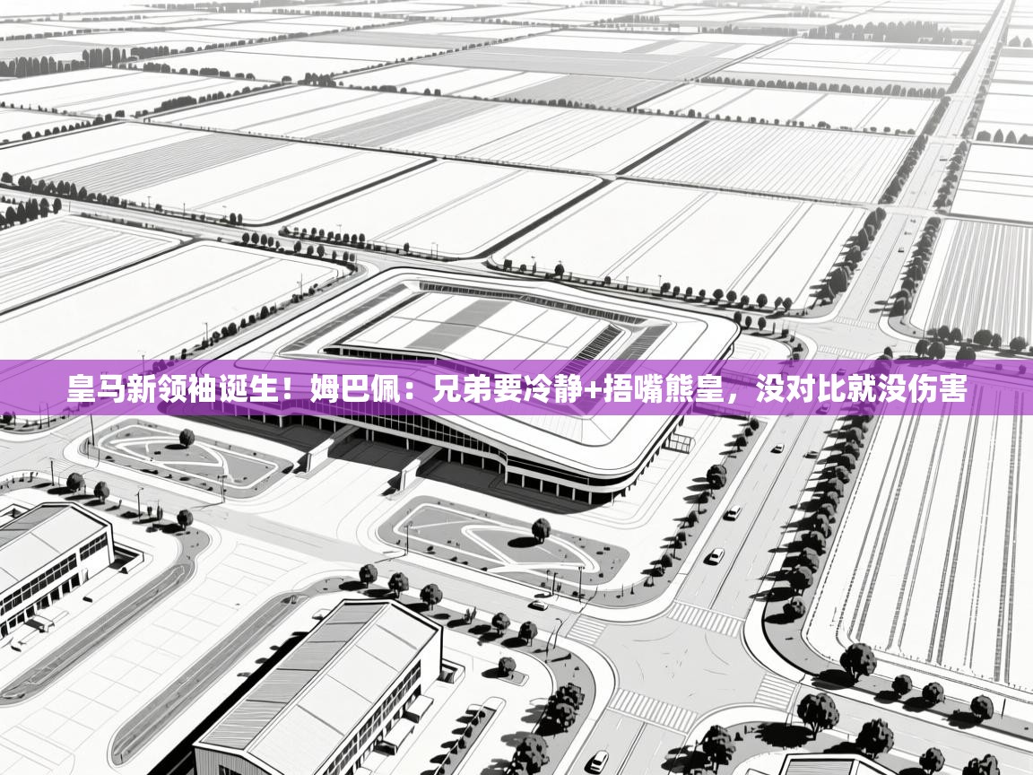 开云官网-皇马新领袖诞生!姆巴佩:兄弟要冷静+捂嘴熊皇,没对比就没伤害 第4张