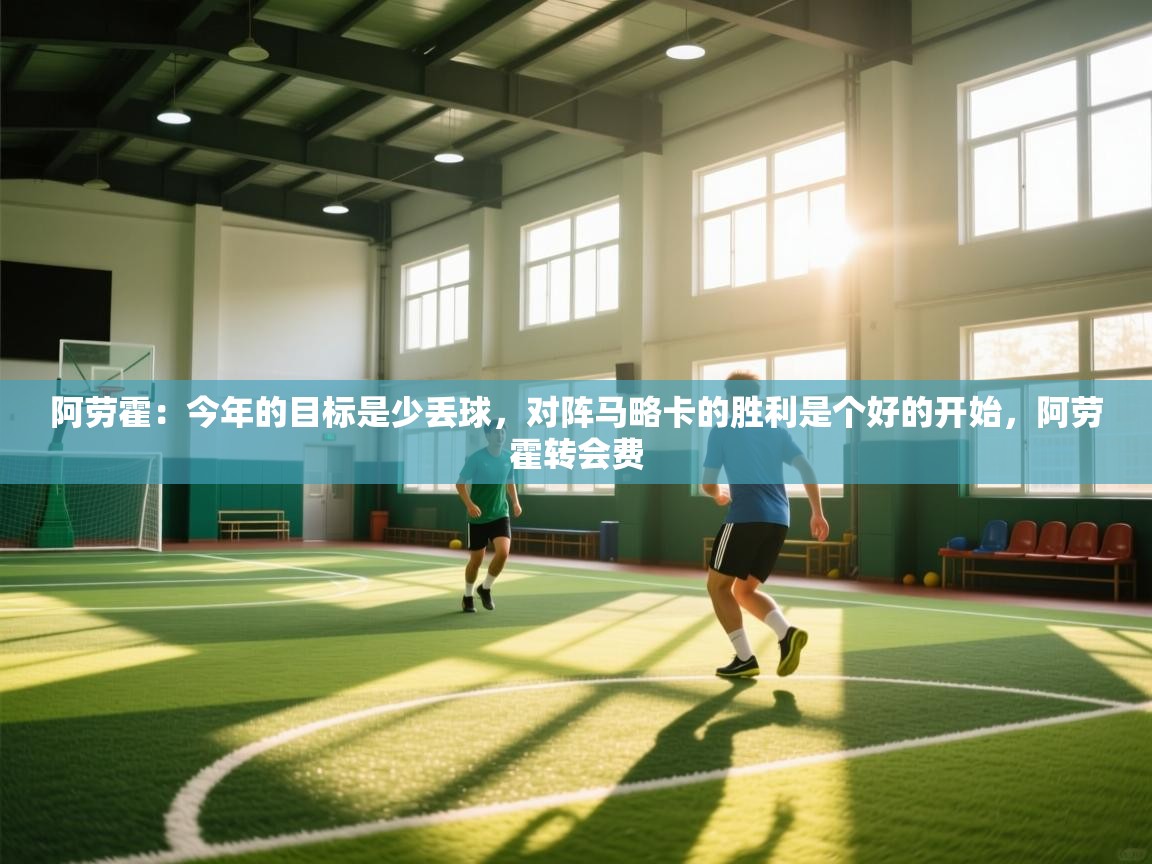 开云网页版-阿劳霍：今年的目标是少丢球，对阵马略卡的胜利是个好的开始，阿劳霍转会费  第1张