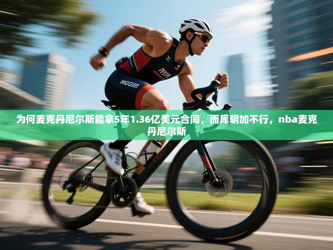 -为何麦克丹尼尔斯能拿5年1.36亿美元合同，而库明加不行，nba麦克丹尼尔斯