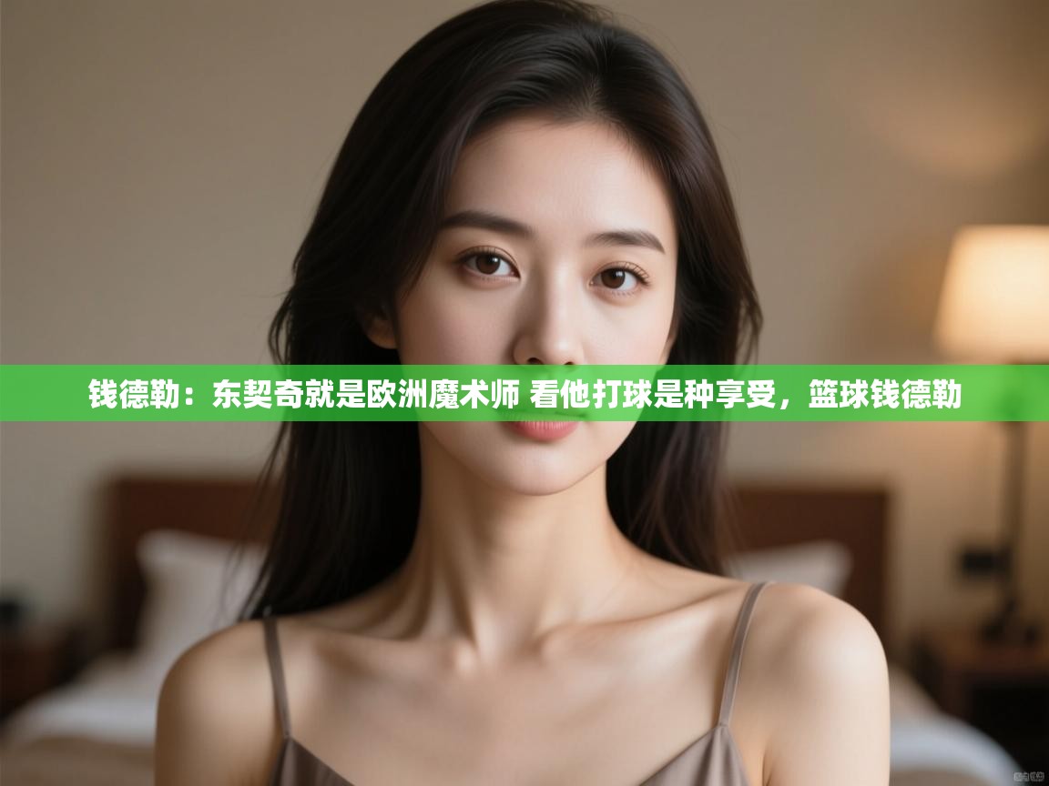 开云下载-钱德勒：东契奇就是欧洲魔术师 看他打球是种享受，篮球钱德勒