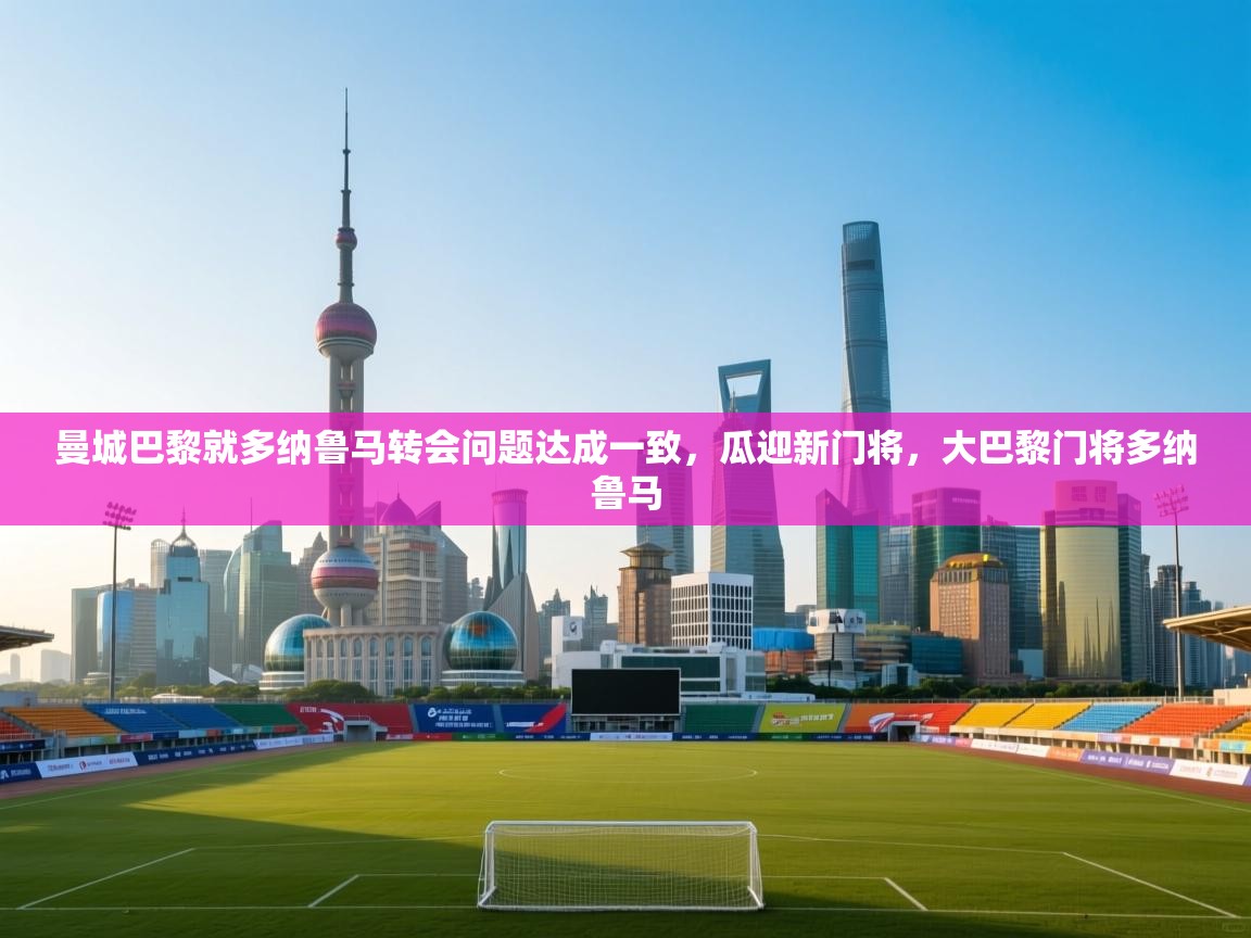 开云体育app下载官网-曼城巴黎就多纳鲁马转会问题达成一致，瓜迎新门将，大巴黎门将多纳鲁马  第2张