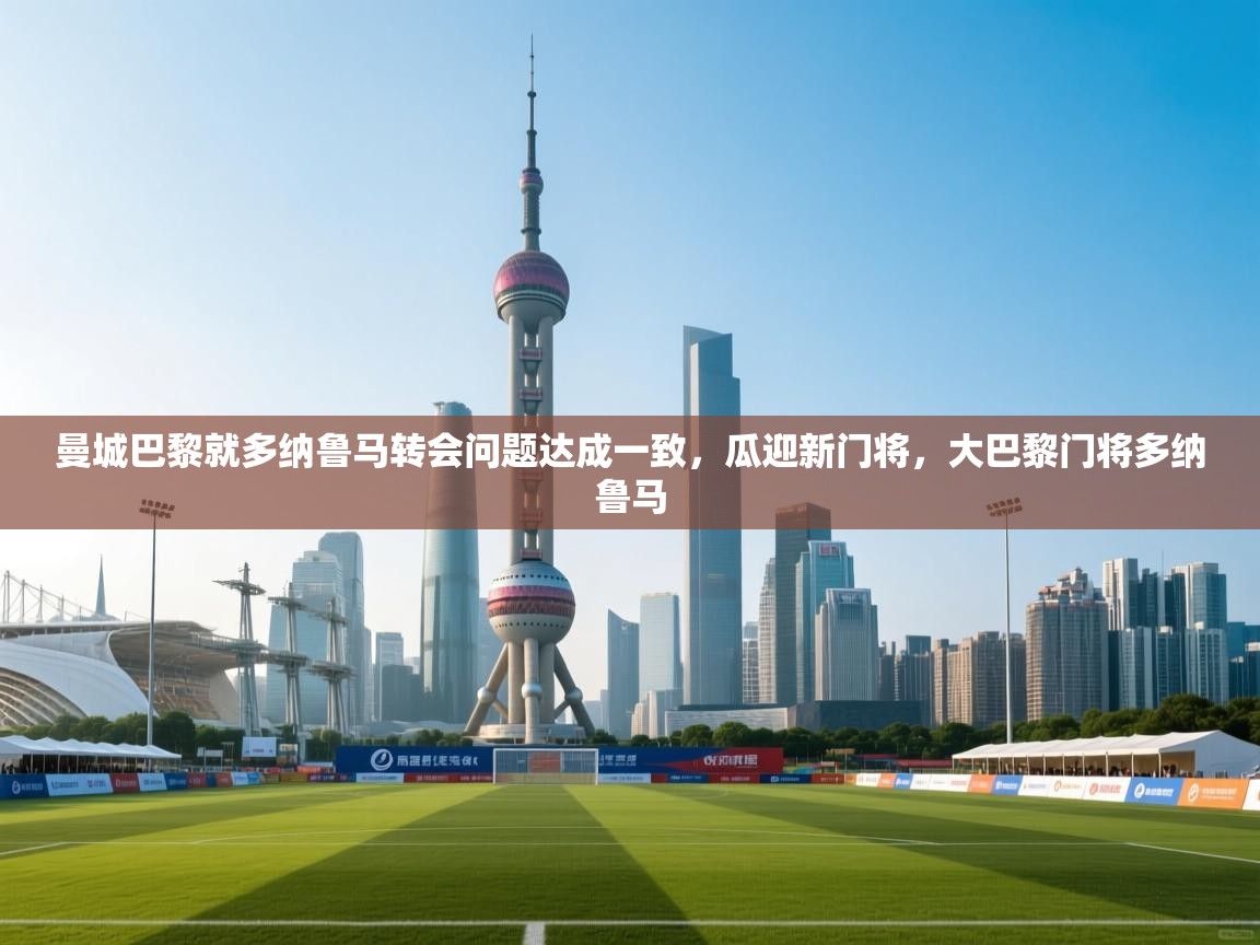 开云体育app下载官网-曼城巴黎就多纳鲁马转会问题达成一致，瓜迎新门将，大巴黎门将多纳鲁马  第3张