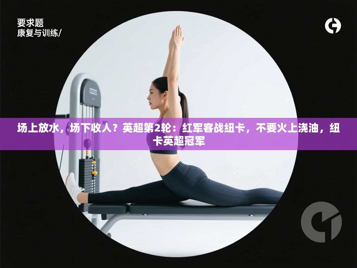 开云体育在线网址-场上放水，场下收人？英超第2轮：红军客战纽卡，不要火上浇油，纽卡英超冠军  第3张