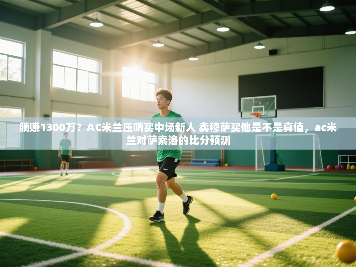 开云·体育kaiyun官方网站_kaiyun sports-躺赚1300万？AC米兰压哨买中场新人 卖穆萨买他是不是真值，ac米兰对萨索洛的比分预测  第1张