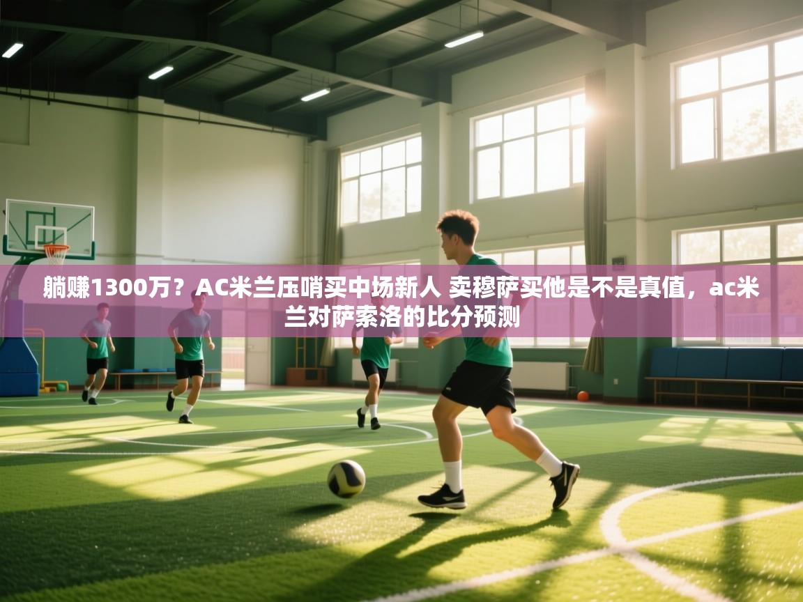 开云·体育kaiyun官方网站_kaiyun sports-躺赚1300万？AC米兰压哨买中场新人 卖穆萨买他是不是真值，ac米兰对萨索洛的比分预测  第2张
