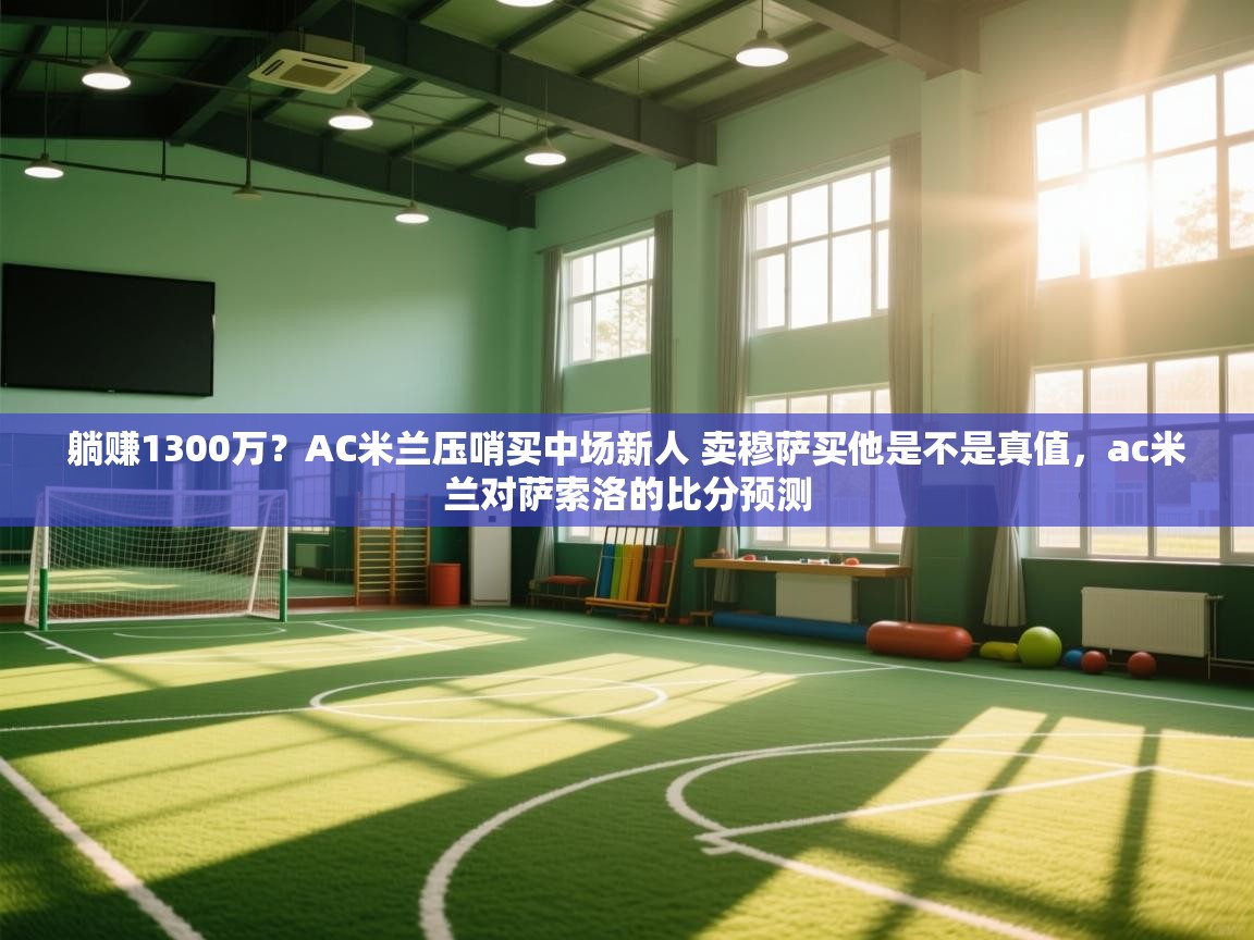 开云·体育kaiyun官方网站_kaiyun sports-躺赚1300万？AC米兰压哨买中场新人 卖穆萨买他是不是真值，ac米兰对萨索洛的比分预测  第3张