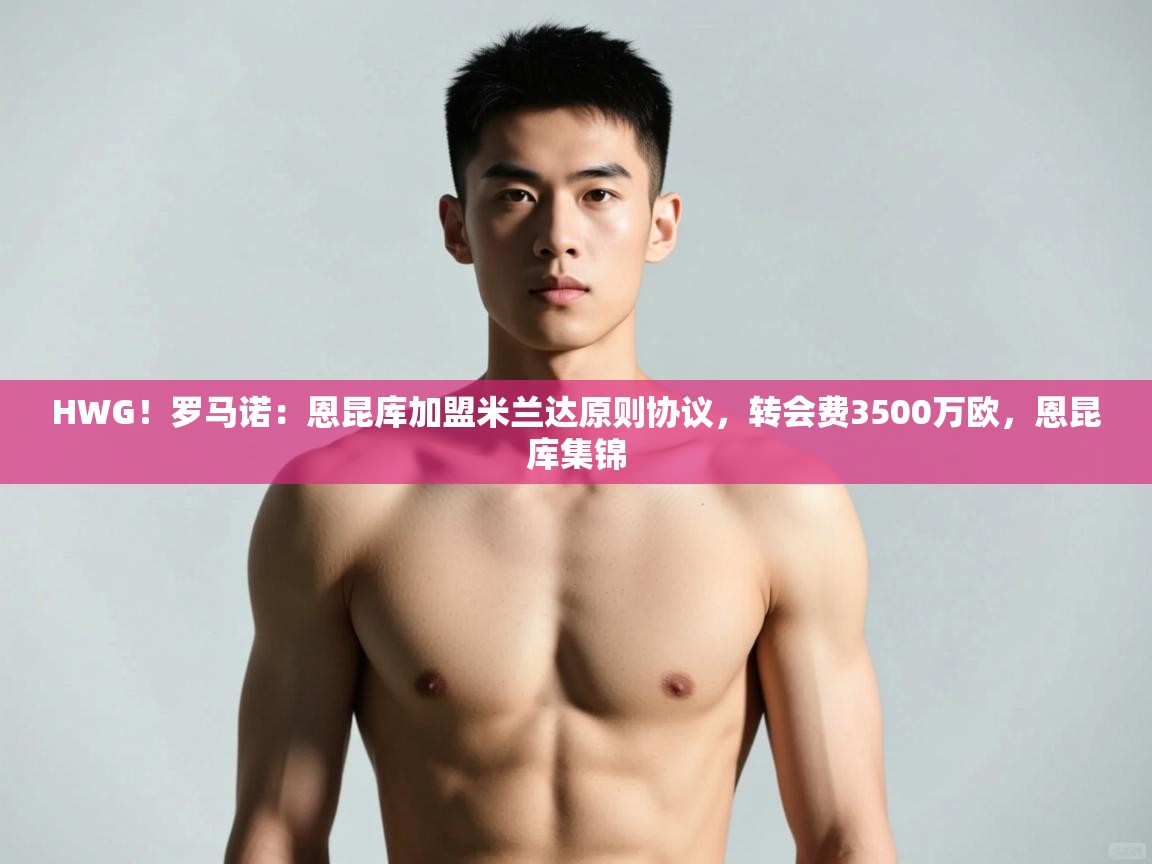开云体育app官网-HWG！罗马诺：恩昆库加盟米兰达原则协议，转会费3500万欧，恩昆库集锦