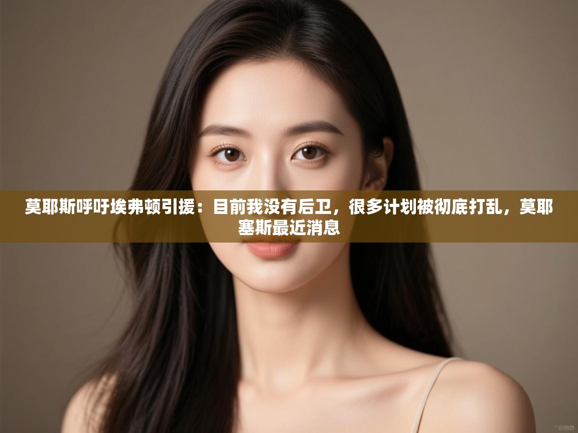 开云·体育app中国官方网站-莫耶斯呼吁埃弗顿引援:目前我没有后卫,很多计划被彻底打乱,莫耶塞斯最近消息 第3张