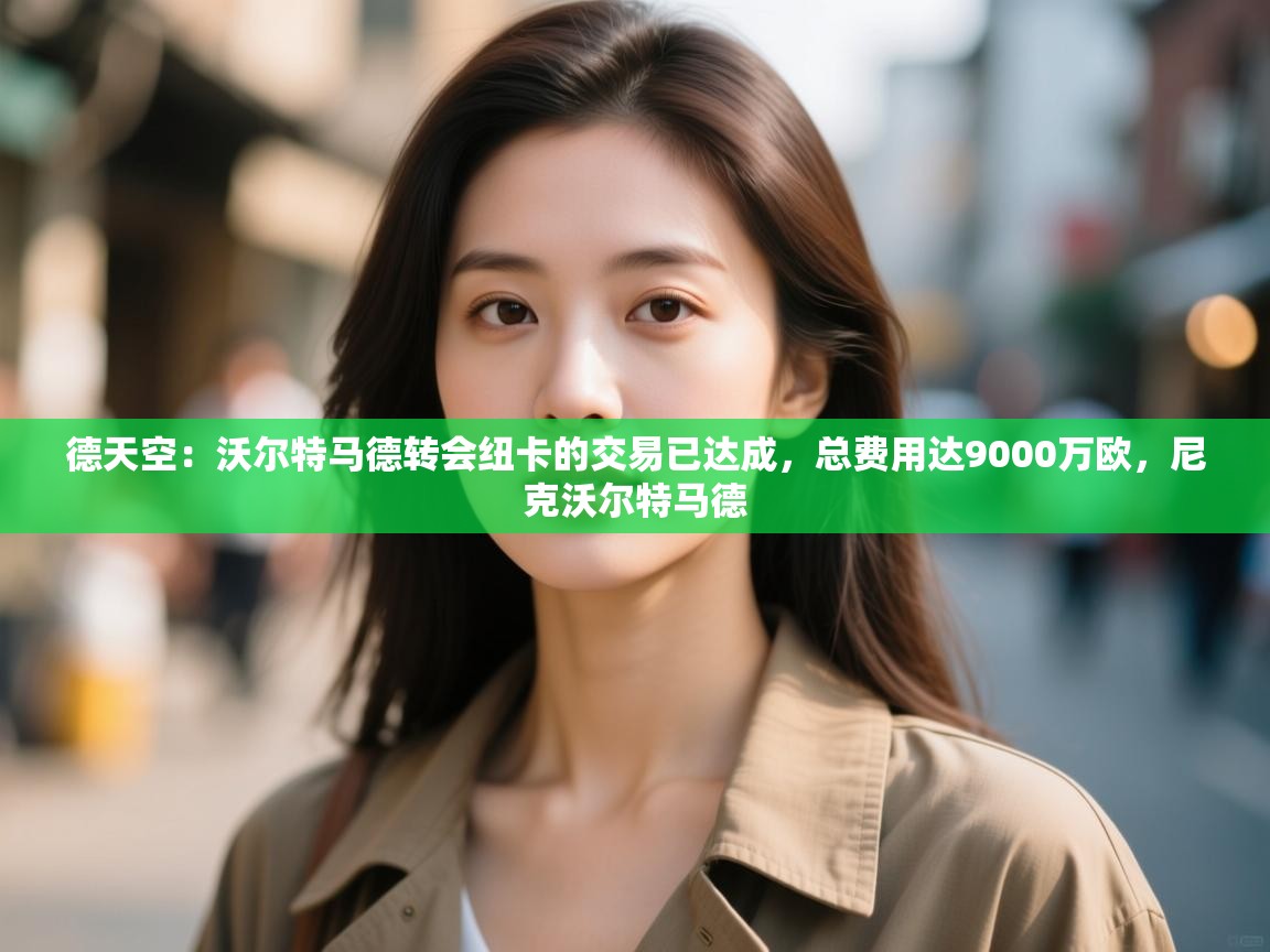 云开体育官方网站登录-德天空：沃尔特马德转会纽卡的交易已达成，总费用达9000万欧，尼克沃尔特马德