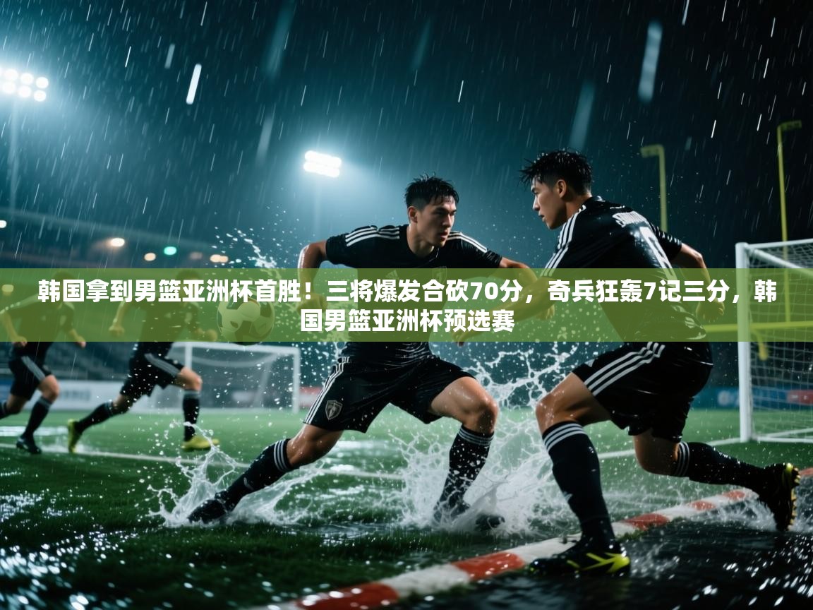 开云体育在线下载-韩国拿到男篮亚洲杯首胜!三将爆发合砍70分,奇兵狂轰7记三分,韩国男篮亚洲杯预选赛 第3张