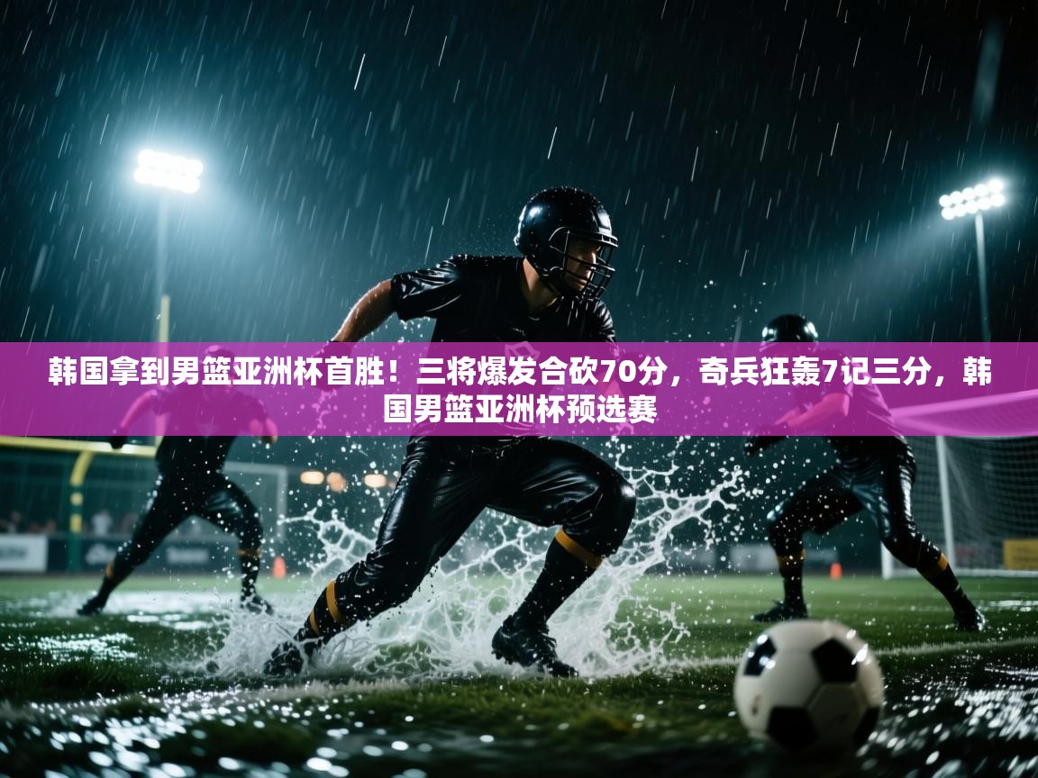 开云体育在线下载-韩国拿到男篮亚洲杯首胜!三将爆发合砍70分,奇兵狂轰7记三分,韩国男篮亚洲杯预选赛 第4张