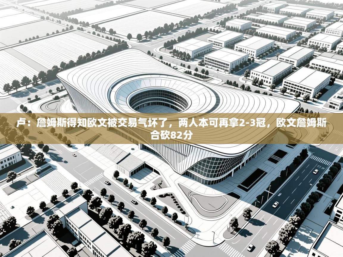 开云体育版本更新日志2025-卢:詹姆斯得知欧文被交易气坏了,两人本可再拿2-3冠,欧文詹姆斯合砍82分 第1张