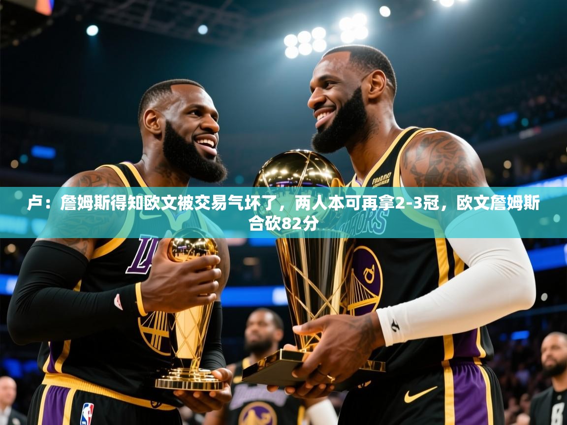 开云体育版本更新日志2025-卢:詹姆斯得知欧文被交易气坏了,两人本可再拿2-3冠,欧文詹姆斯合砍82分 第2张