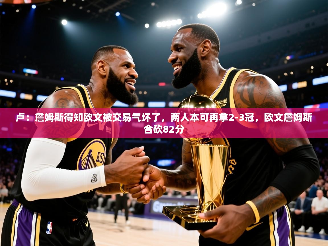 开云体育版本更新日志2025-卢:詹姆斯得知欧文被交易气坏了,两人本可再拿2-3冠,欧文詹姆斯合砍82分 第4张