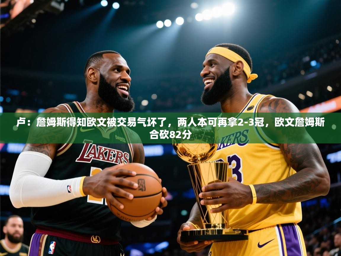 开云体育版本更新日志2025-卢:詹姆斯得知欧文被交易气坏了,两人本可再拿2-3冠,欧文詹姆斯合砍82分 第3张