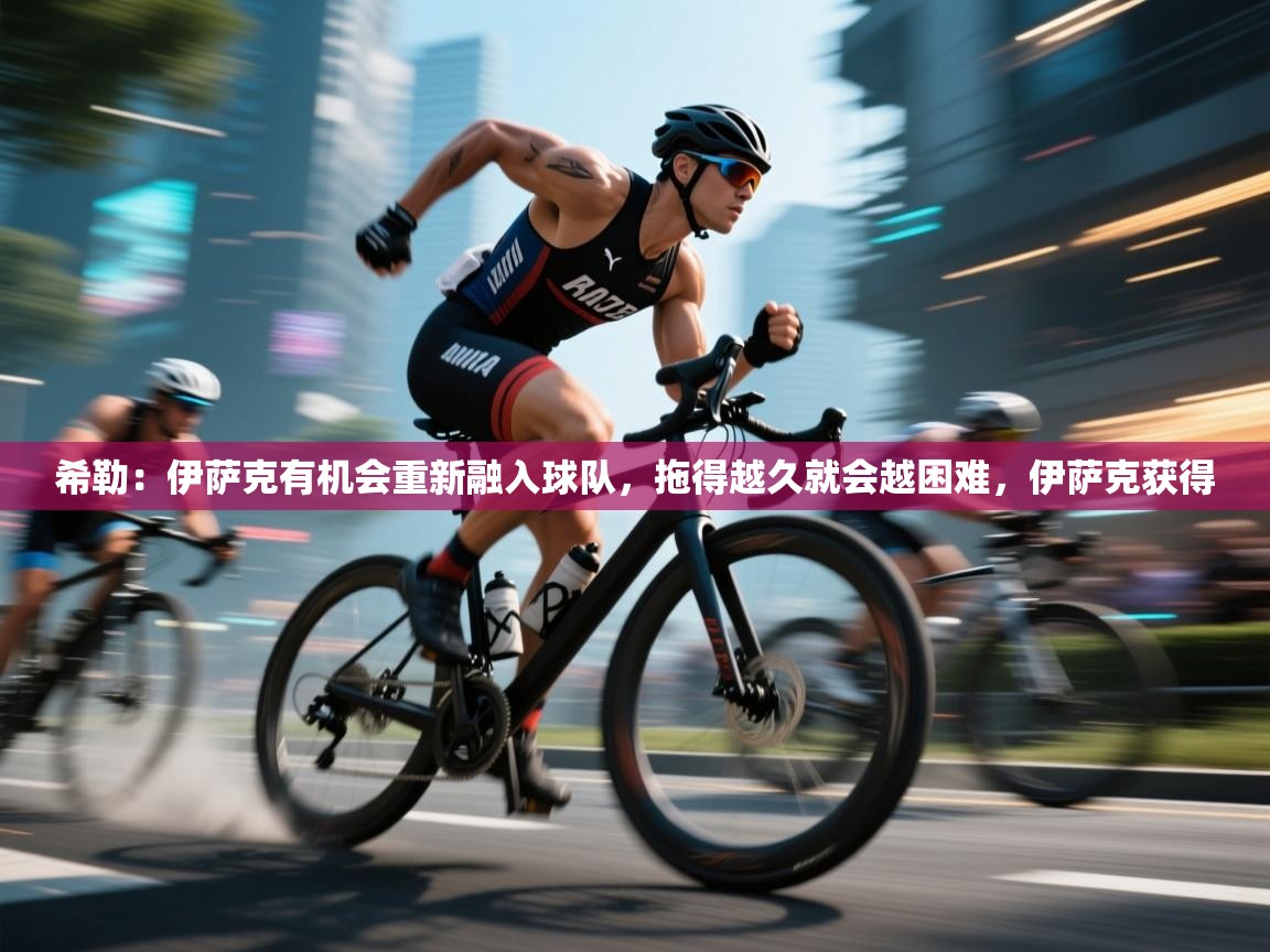 开云数据-希勒：伊萨克有机会重新融入球队，拖得越久就会越困难，伊萨克获得