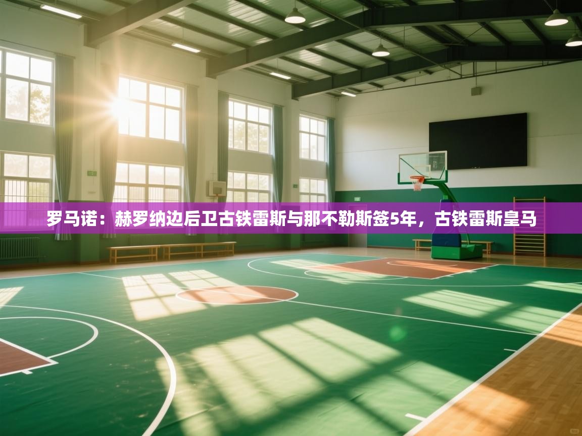 开云体育app下载安装免费-罗马诺：赫罗纳边后卫古铁雷斯与那不勒斯签5年，古铁雷斯皇马  第2张