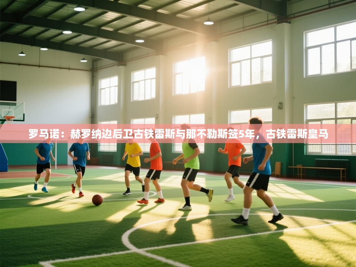 开云体育app下载安装免费-罗马诺：赫罗纳边后卫古铁雷斯与那不勒斯签5年，古铁雷斯皇马  第3张